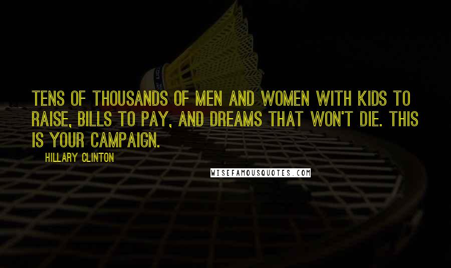 Hillary Clinton Quotes: Tens of thousands of men and women with kids to raise, bills to pay, and dreams that won't die. This is your campaign.