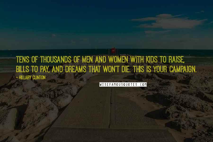Hillary Clinton Quotes: Tens of thousands of men and women with kids to raise, bills to pay, and dreams that won't die. This is your campaign.