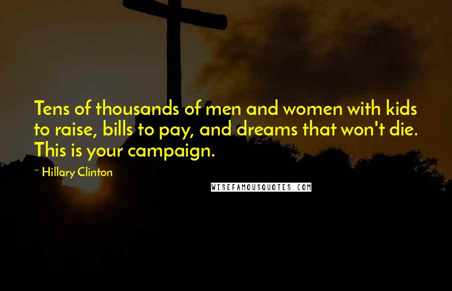 Hillary Clinton Quotes: Tens of thousands of men and women with kids to raise, bills to pay, and dreams that won't die. This is your campaign.