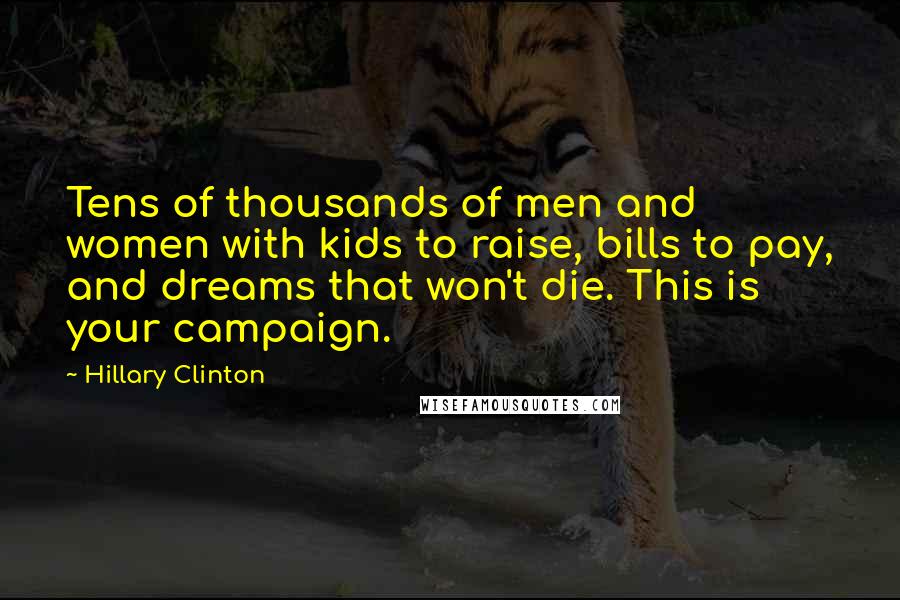 Hillary Clinton Quotes: Tens of thousands of men and women with kids to raise, bills to pay, and dreams that won't die. This is your campaign.