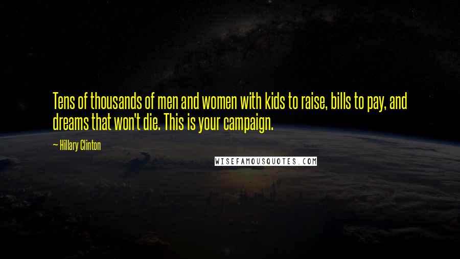 Hillary Clinton Quotes: Tens of thousands of men and women with kids to raise, bills to pay, and dreams that won't die. This is your campaign.