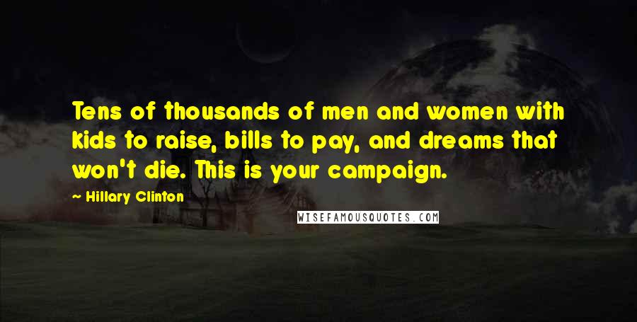 Hillary Clinton Quotes: Tens of thousands of men and women with kids to raise, bills to pay, and dreams that won't die. This is your campaign.