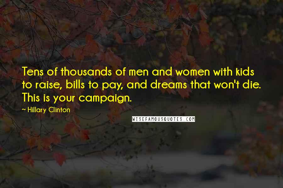 Hillary Clinton Quotes: Tens of thousands of men and women with kids to raise, bills to pay, and dreams that won't die. This is your campaign.