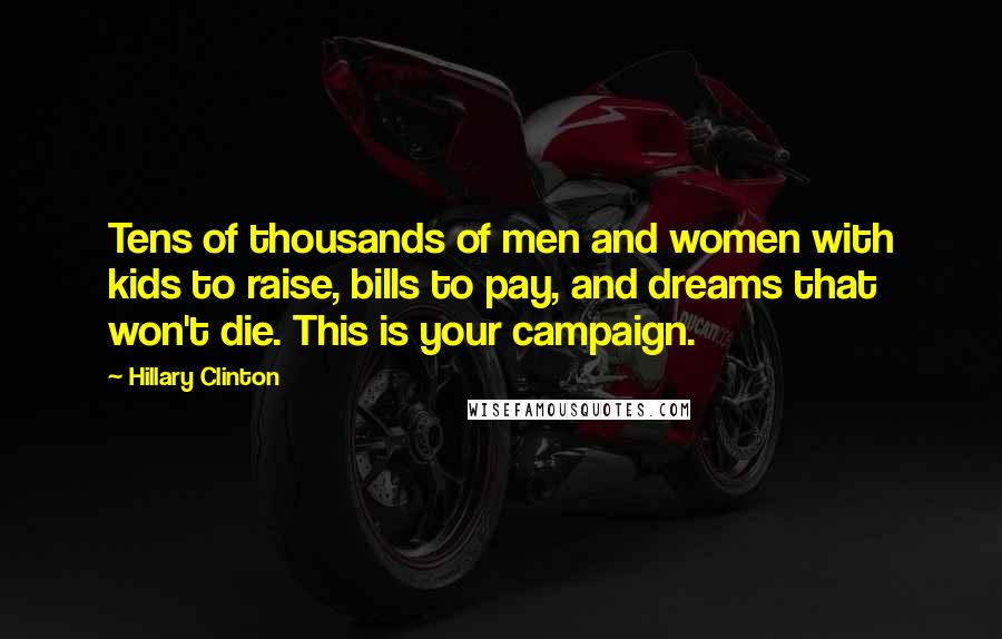 Hillary Clinton Quotes: Tens of thousands of men and women with kids to raise, bills to pay, and dreams that won't die. This is your campaign.