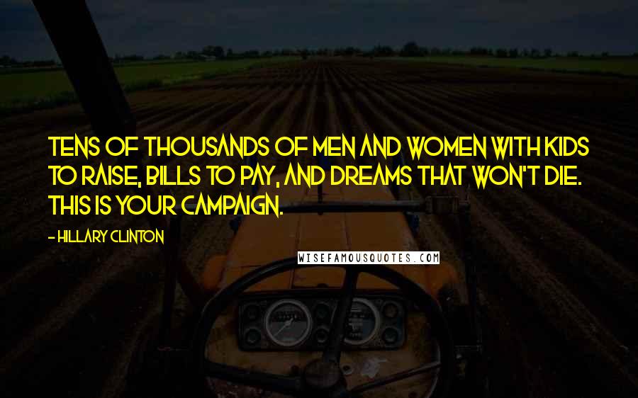 Hillary Clinton Quotes: Tens of thousands of men and women with kids to raise, bills to pay, and dreams that won't die. This is your campaign.