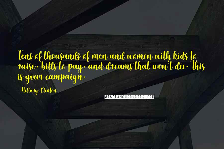 Hillary Clinton Quotes: Tens of thousands of men and women with kids to raise, bills to pay, and dreams that won't die. This is your campaign.