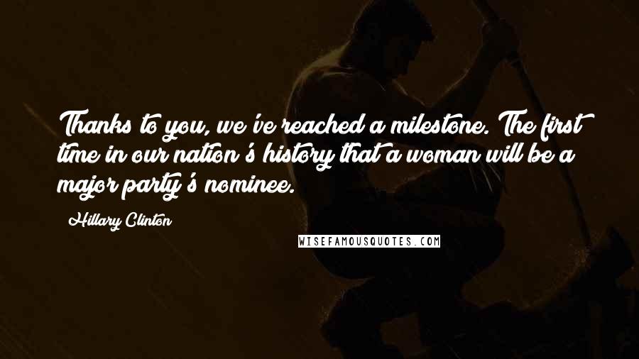 Hillary Clinton Quotes: Thanks to you, we've reached a milestone. The first time in our nation's history that a woman will be a major party's nominee.