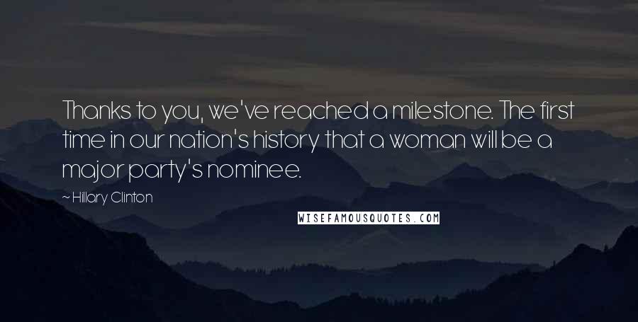 Hillary Clinton Quotes: Thanks to you, we've reached a milestone. The first time in our nation's history that a woman will be a major party's nominee.