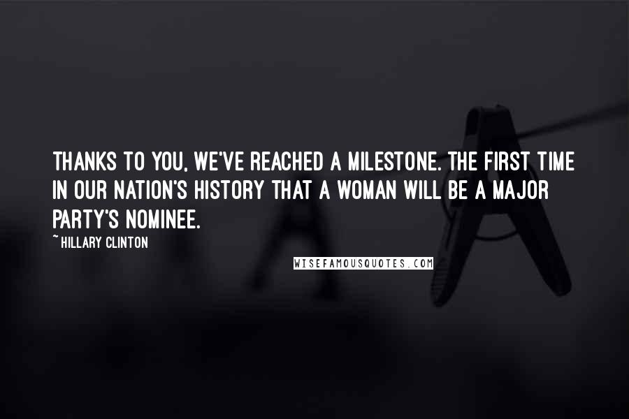 Hillary Clinton Quotes: Thanks to you, we've reached a milestone. The first time in our nation's history that a woman will be a major party's nominee.