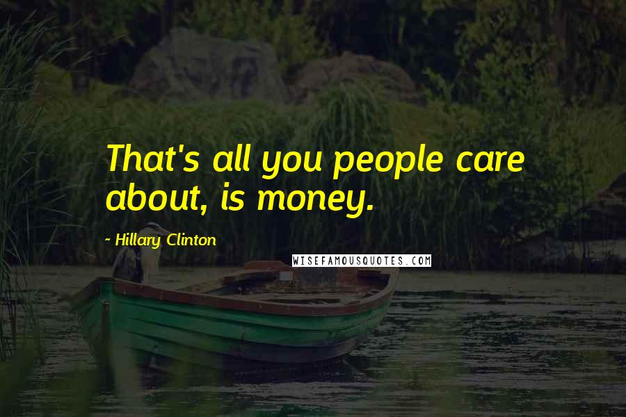 Hillary Clinton Quotes: That's all you people care about, is money.