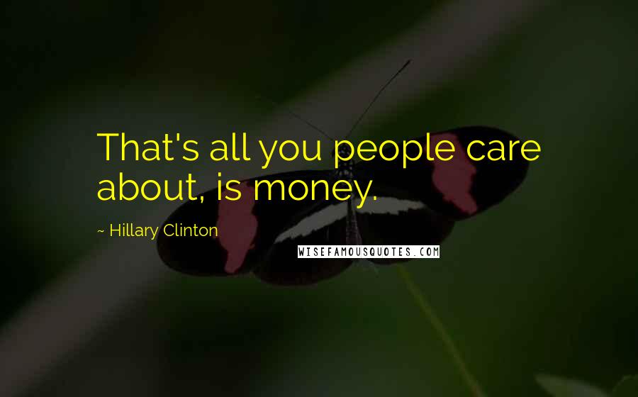 Hillary Clinton Quotes: That's all you people care about, is money.