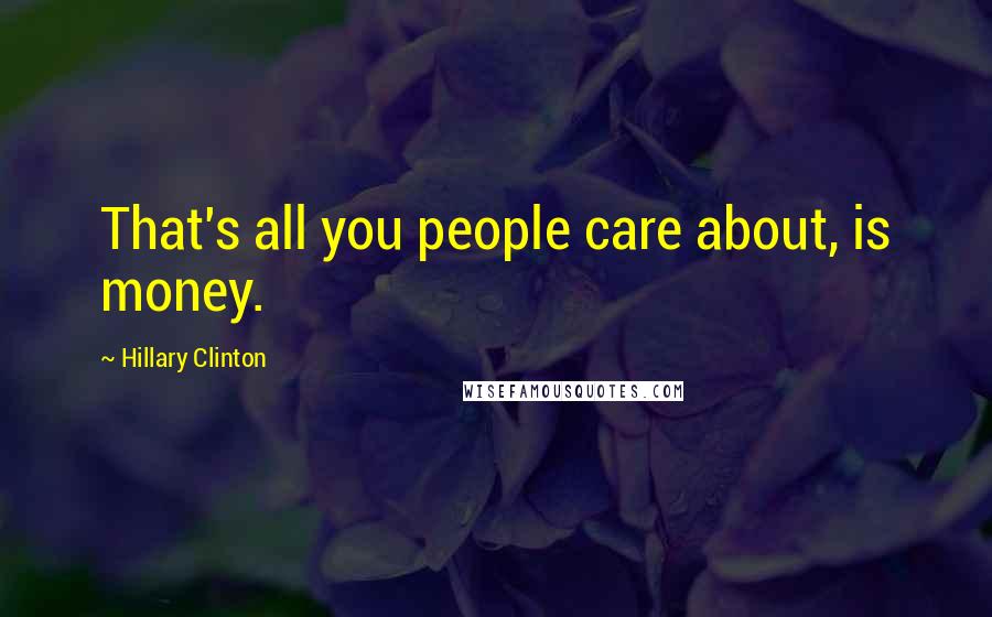 Hillary Clinton Quotes: That's all you people care about, is money.