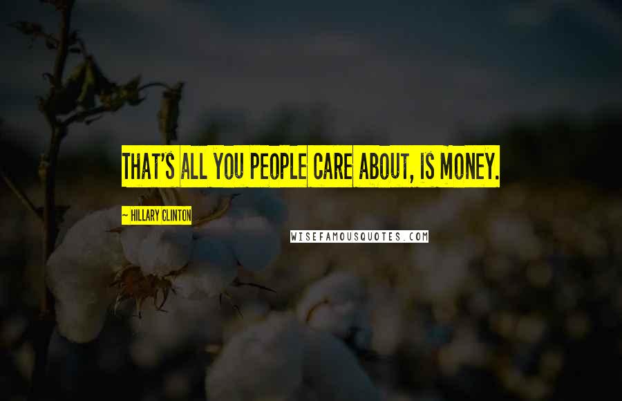 Hillary Clinton Quotes: That's all you people care about, is money.