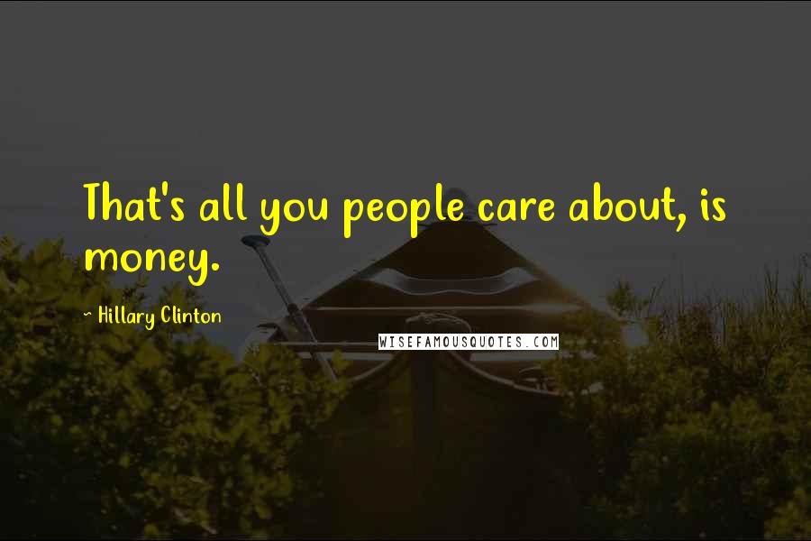 Hillary Clinton Quotes: That's all you people care about, is money.