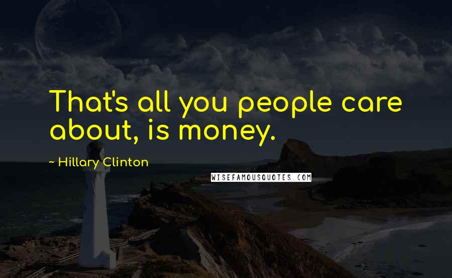 Hillary Clinton Quotes: That's all you people care about, is money.