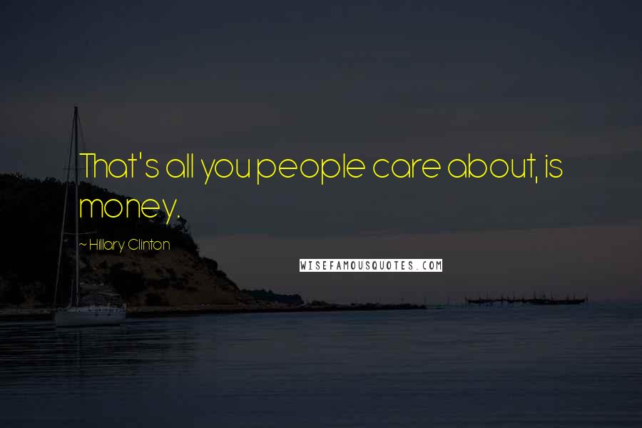 Hillary Clinton Quotes: That's all you people care about, is money.