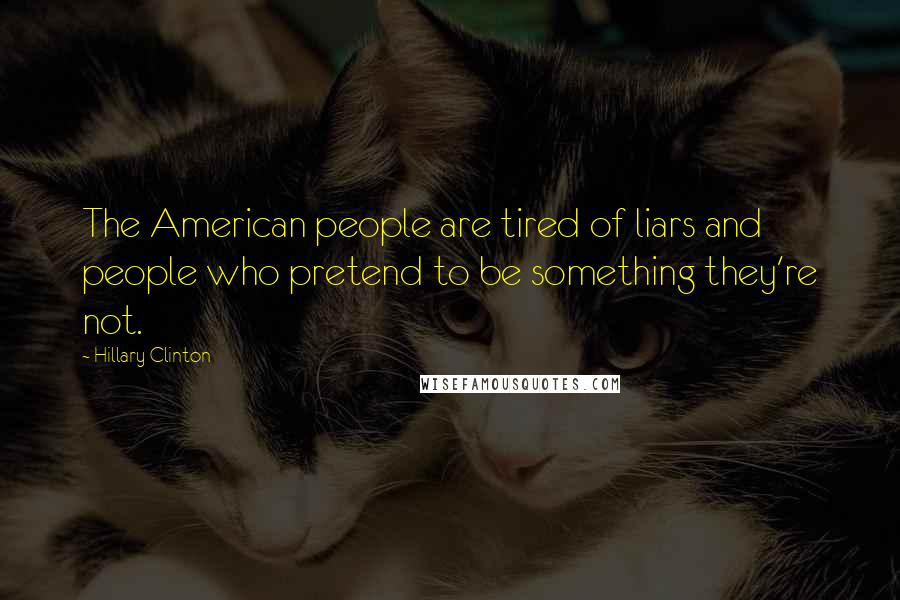 Hillary Clinton Quotes: The American people are tired of liars and people who pretend to be something they're not.