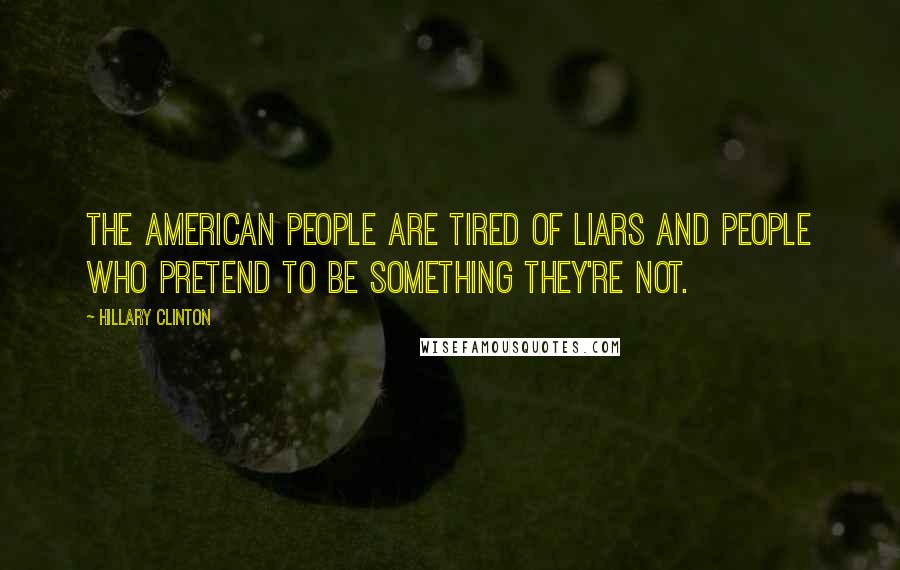 Hillary Clinton Quotes: The American people are tired of liars and people who pretend to be something they're not.