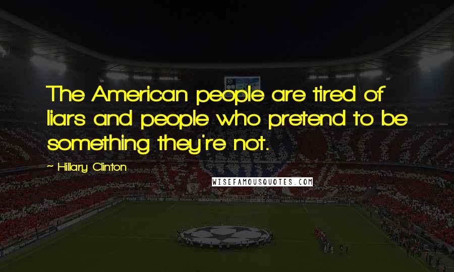 Hillary Clinton Quotes: The American people are tired of liars and people who pretend to be something they're not.