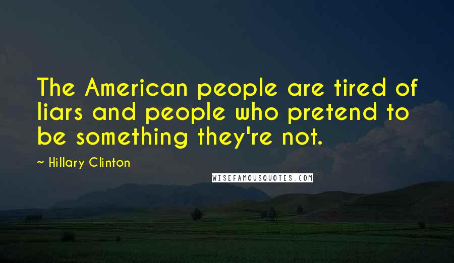 Hillary Clinton Quotes: The American people are tired of liars and people who pretend to be something they're not.