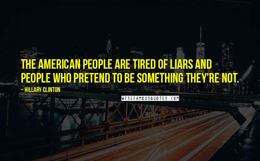 Hillary Clinton Quotes: The American people are tired of liars and people who pretend to be something they're not.