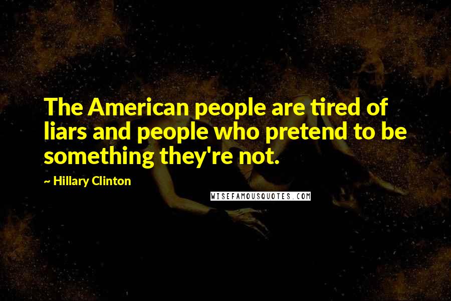 Hillary Clinton Quotes: The American people are tired of liars and people who pretend to be something they're not.
