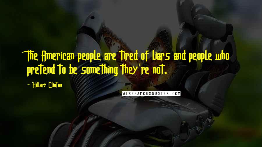Hillary Clinton Quotes: The American people are tired of liars and people who pretend to be something they're not.