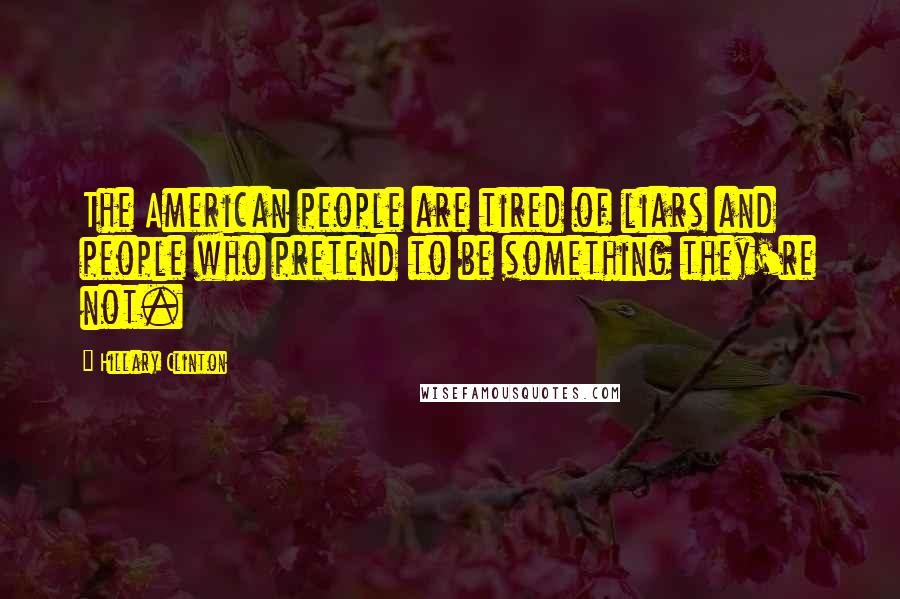 Hillary Clinton Quotes: The American people are tired of liars and people who pretend to be something they're not.