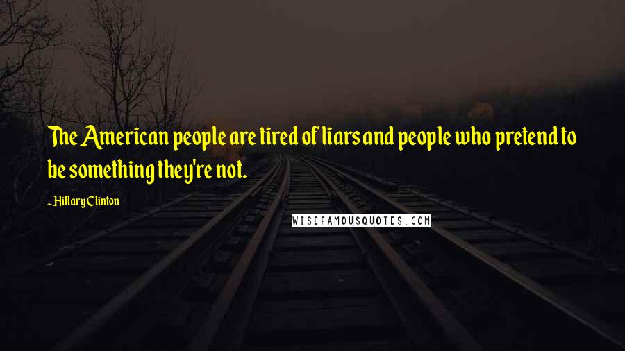 Hillary Clinton Quotes: The American people are tired of liars and people who pretend to be something they're not.