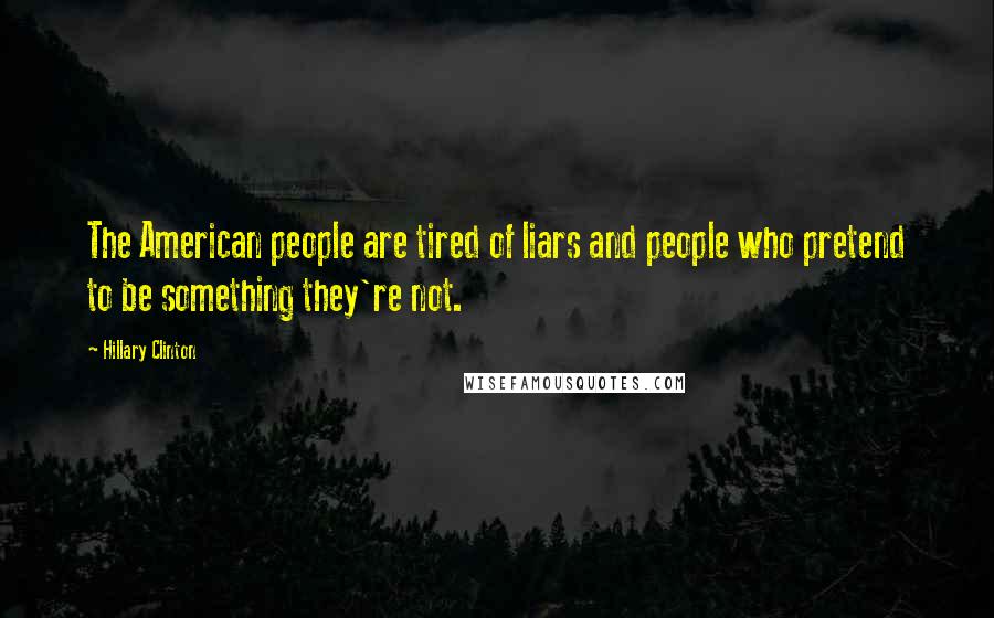 Hillary Clinton Quotes: The American people are tired of liars and people who pretend to be something they're not.
