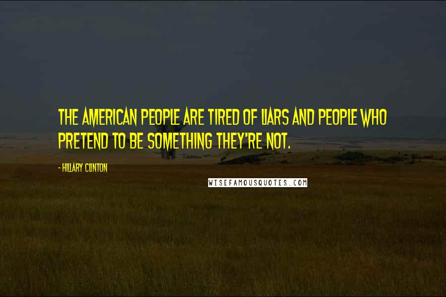 Hillary Clinton Quotes: The American people are tired of liars and people who pretend to be something they're not.