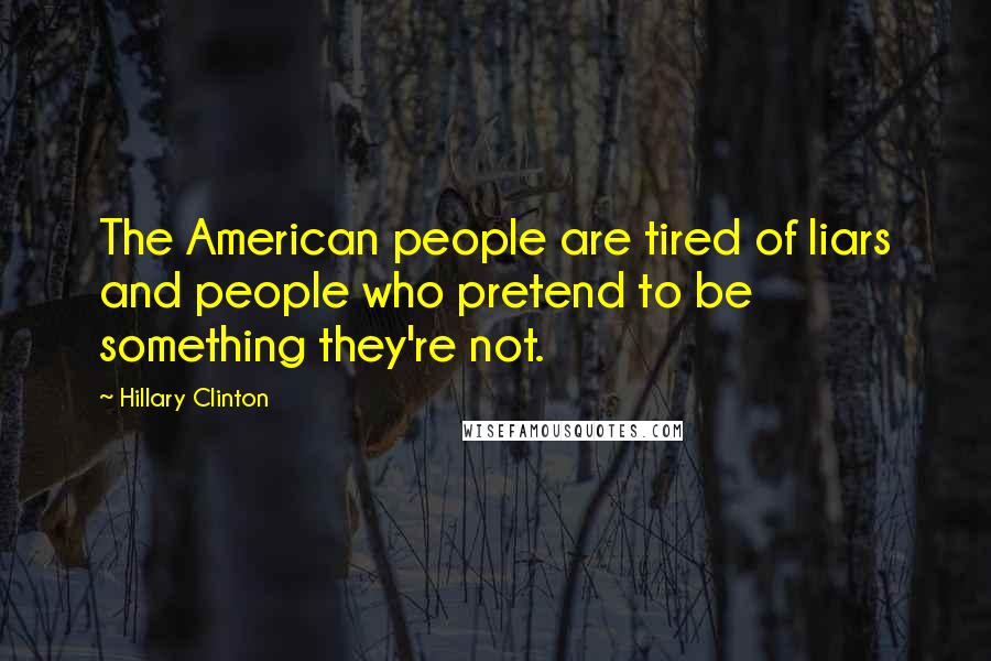 Hillary Clinton Quotes: The American people are tired of liars and people who pretend to be something they're not.