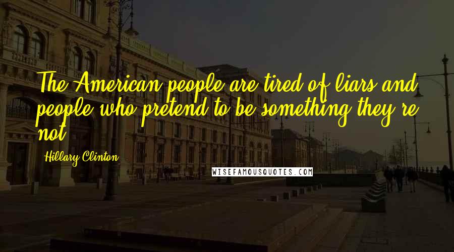 Hillary Clinton Quotes: The American people are tired of liars and people who pretend to be something they're not.