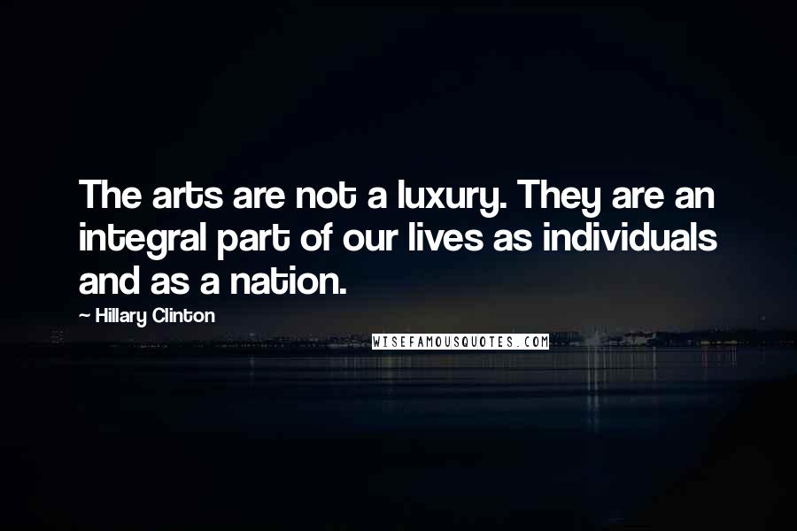 Hillary Clinton Quotes: The arts are not a luxury. They are an integral part of our lives as individuals and as a nation.