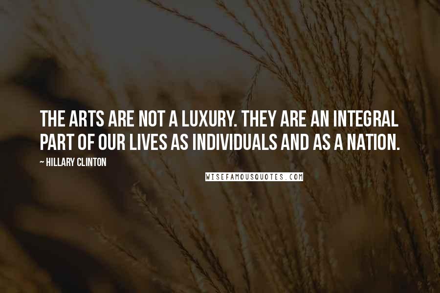 Hillary Clinton Quotes: The arts are not a luxury. They are an integral part of our lives as individuals and as a nation.