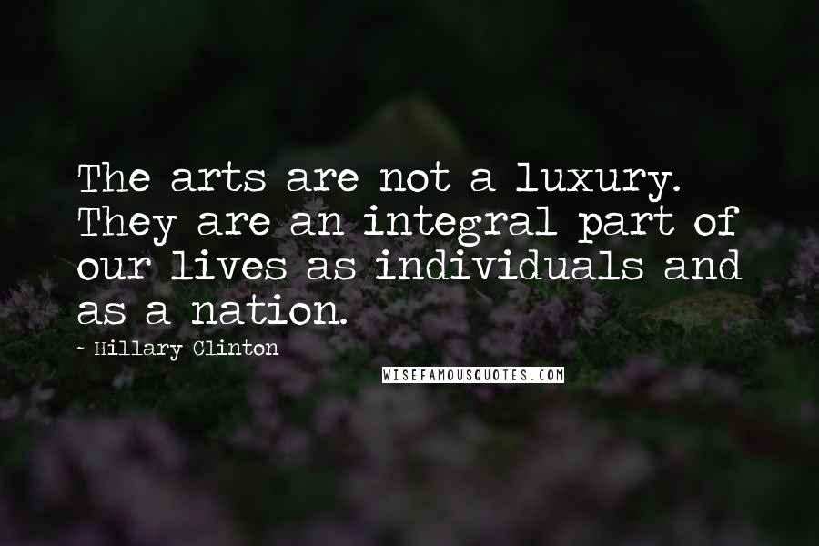Hillary Clinton Quotes: The arts are not a luxury. They are an integral part of our lives as individuals and as a nation.
