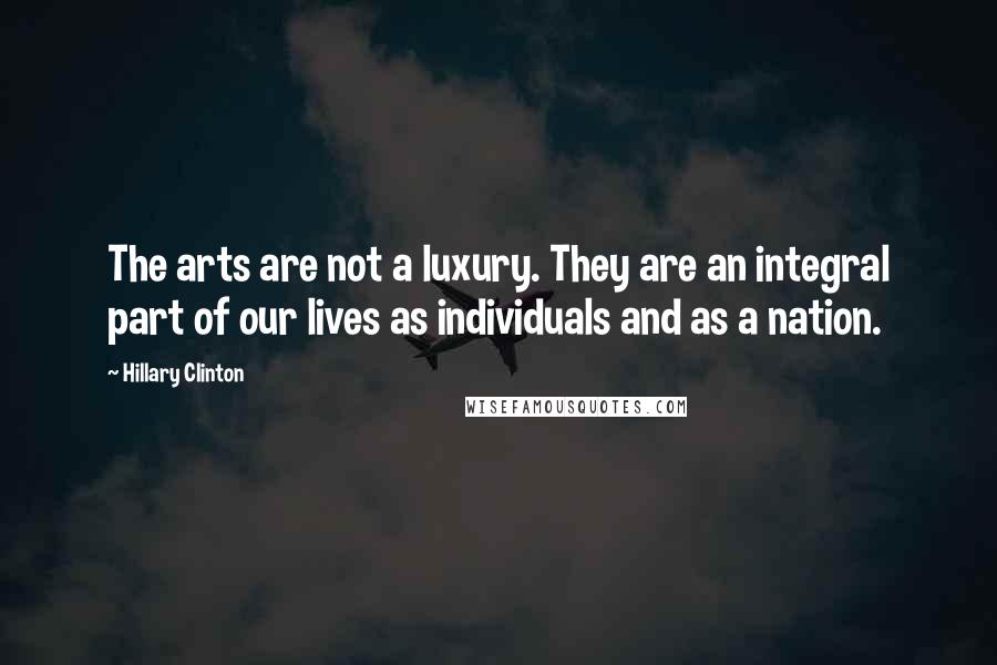 Hillary Clinton Quotes: The arts are not a luxury. They are an integral part of our lives as individuals and as a nation.