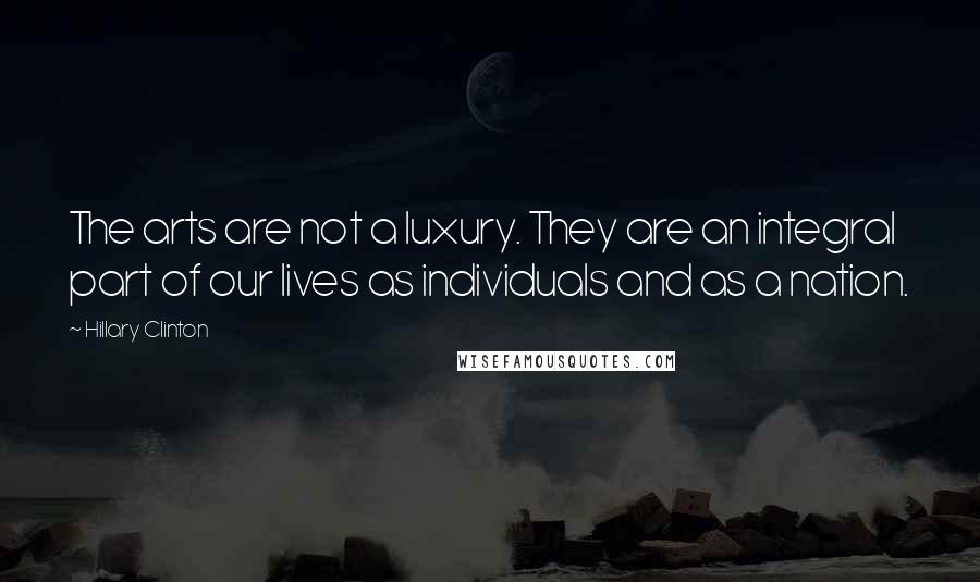 Hillary Clinton Quotes: The arts are not a luxury. They are an integral part of our lives as individuals and as a nation.