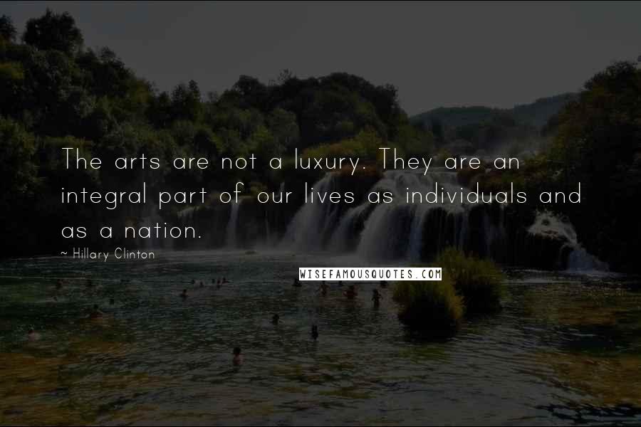 Hillary Clinton Quotes: The arts are not a luxury. They are an integral part of our lives as individuals and as a nation.