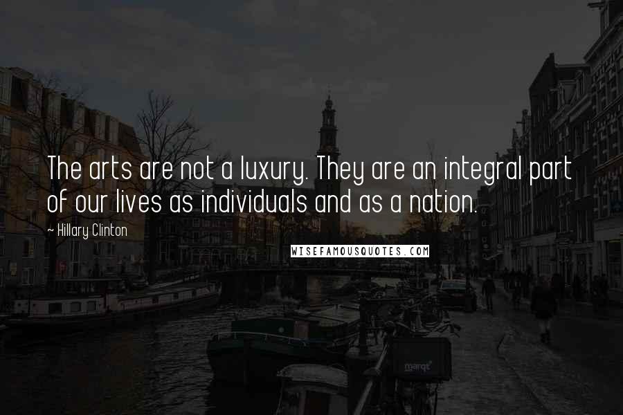 Hillary Clinton Quotes: The arts are not a luxury. They are an integral part of our lives as individuals and as a nation.