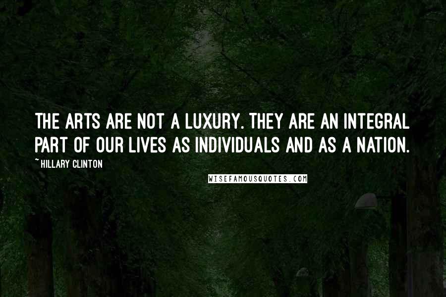 Hillary Clinton Quotes: The arts are not a luxury. They are an integral part of our lives as individuals and as a nation.