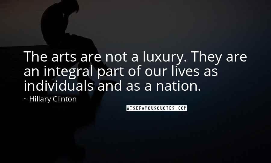 Hillary Clinton Quotes: The arts are not a luxury. They are an integral part of our lives as individuals and as a nation.