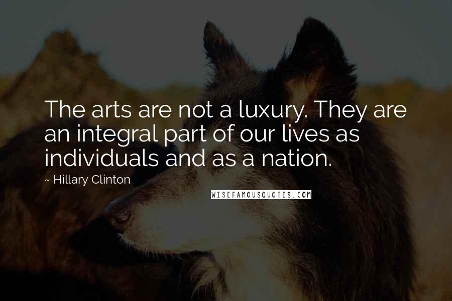 Hillary Clinton Quotes: The arts are not a luxury. They are an integral part of our lives as individuals and as a nation.