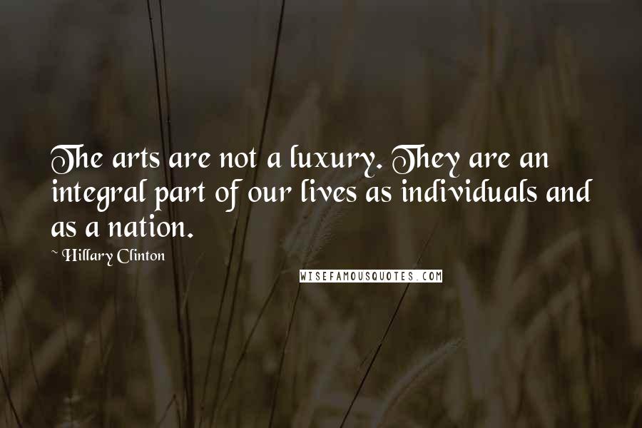Hillary Clinton Quotes: The arts are not a luxury. They are an integral part of our lives as individuals and as a nation.
