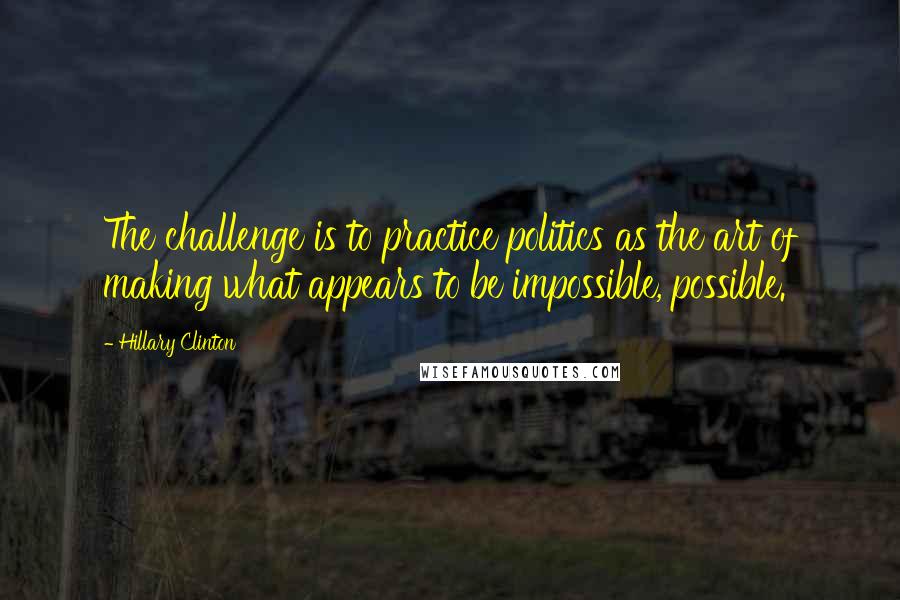 Hillary Clinton Quotes: The challenge is to practice politics as the art of making what appears to be impossible, possible.