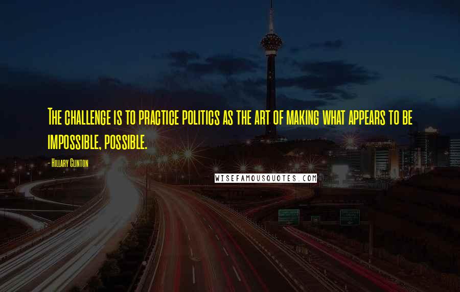 Hillary Clinton Quotes: The challenge is to practice politics as the art of making what appears to be impossible, possible.