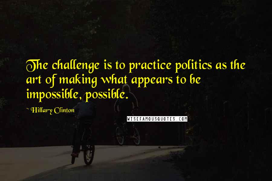 Hillary Clinton Quotes: The challenge is to practice politics as the art of making what appears to be impossible, possible.