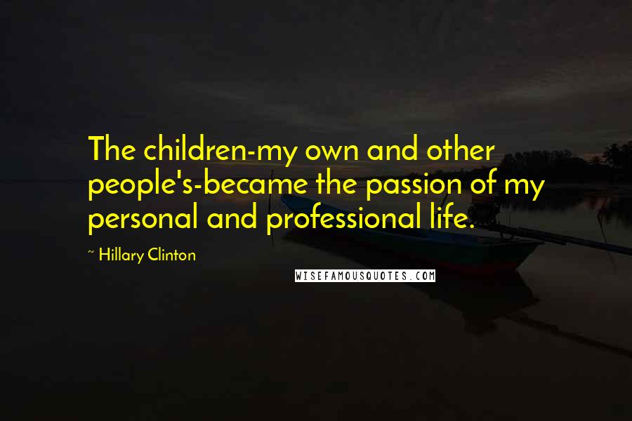 Hillary Clinton Quotes: The children-my own and other people's-became the passion of my personal and professional life.