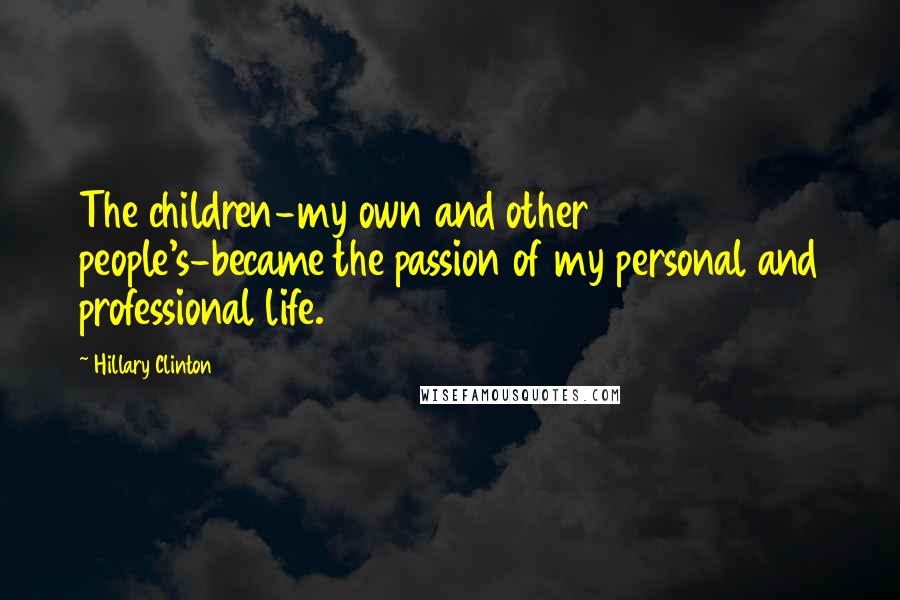 Hillary Clinton Quotes: The children-my own and other people's-became the passion of my personal and professional life.