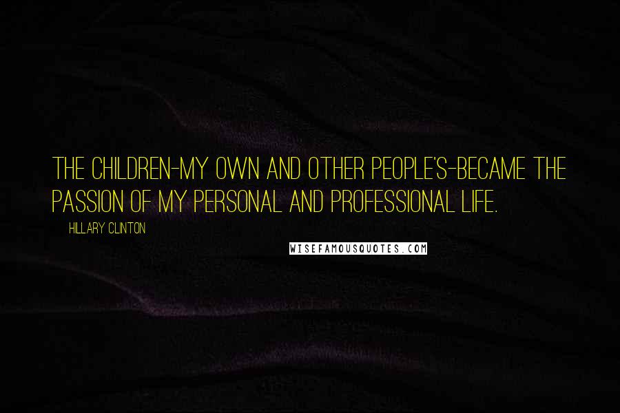 Hillary Clinton Quotes: The children-my own and other people's-became the passion of my personal and professional life.